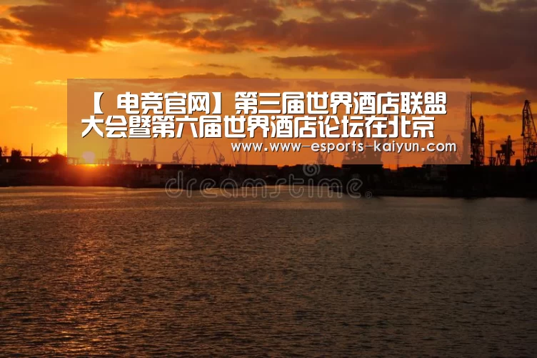 【 电竞官网】第三届世界酒店联盟大会暨第六届世界酒店论坛在北京举行(图1) LOL直播