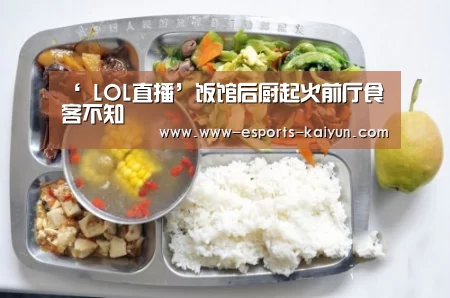 ‘ LOL直播’饭馆后厨起火前厅食客不知(图3) 开云电竞